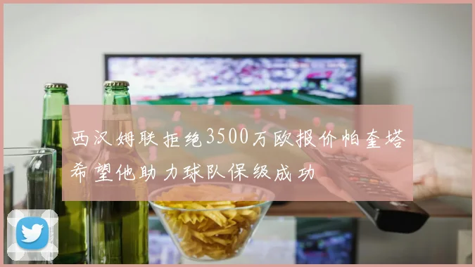 西汉姆联拒绝3500万欧报价帕奎塔希望他助力球队保级成功