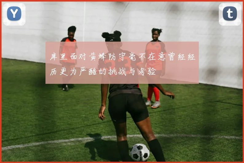 库里面对黄蜂防守毫不在意曾经经历更为严酷的挑战与考验