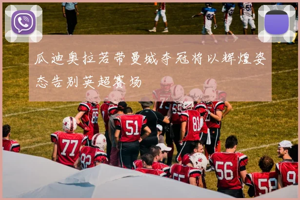 瓜迪奥拉若带曼城夺冠将以辉煌姿态告别英超赛场