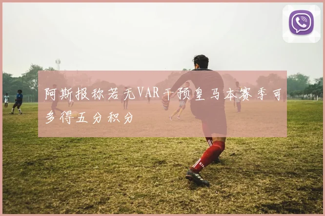阿斯报称若无VAR干预皇马本赛季可多得五分积分