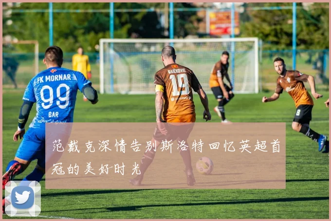 范戴克深情告别斯洛特回忆英超首冠的美好时光