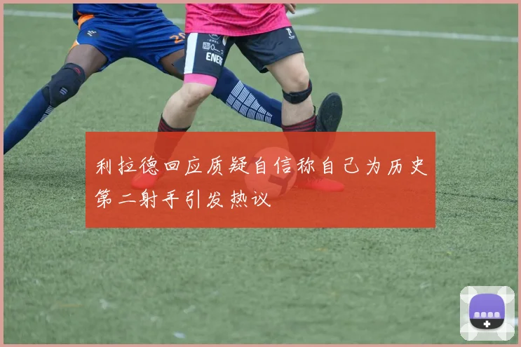 利拉德回应质疑自信称自己为历史第二射手引发热议