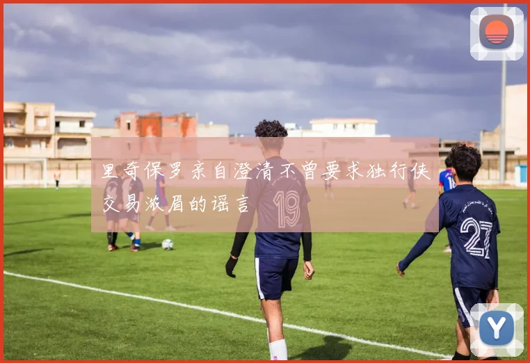 里奇保罗亲自澄清不曾要求独行侠交易浓眉的谣言