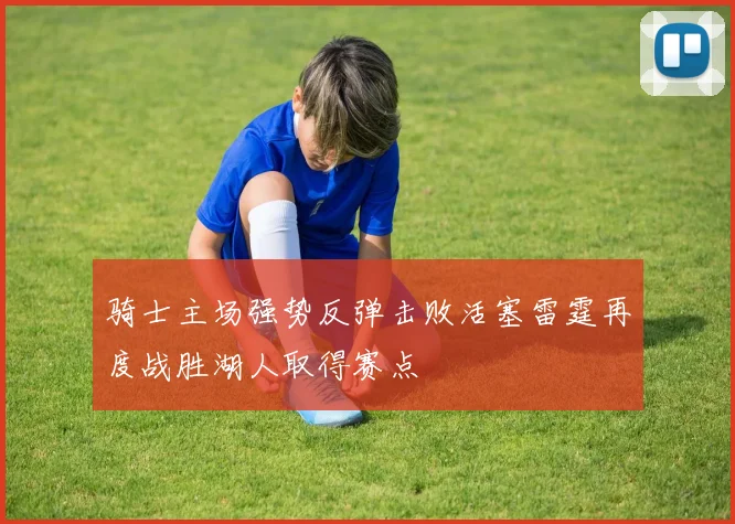 骑士主场强势反弹击败活塞雷霆再度战胜湖人取得赛点