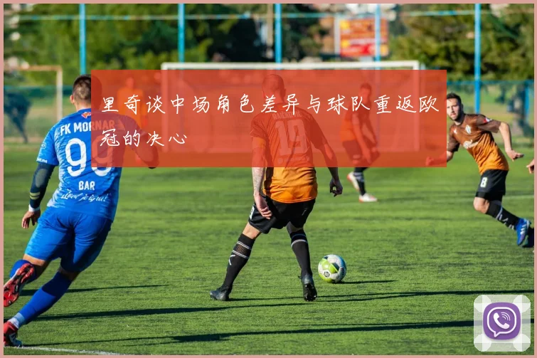 里奇谈中场角色差异与球队重返欧冠的决心