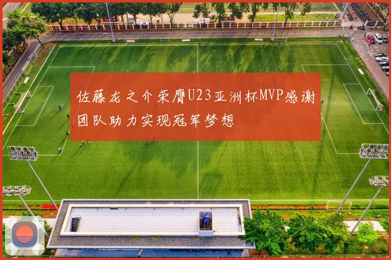 佐藤龙之介荣膺U23亚洲杯MVP感谢团队助力实现冠军梦想