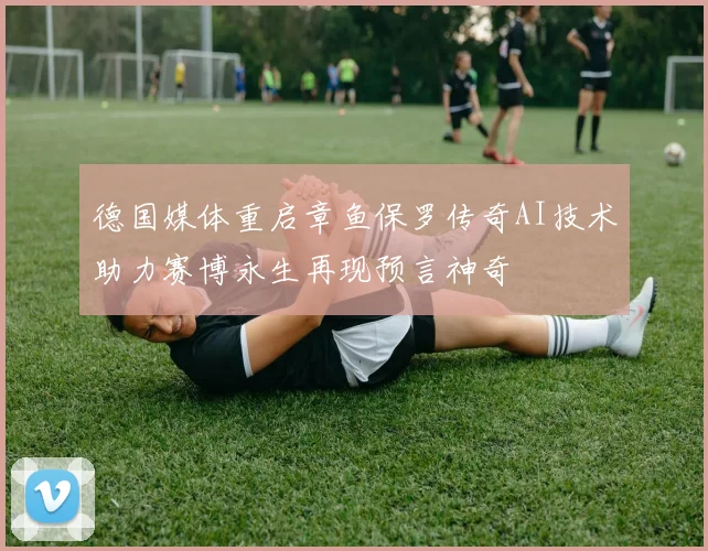 德国媒体重启章鱼保罗传奇AI技术助力赛博永生再现预言神奇