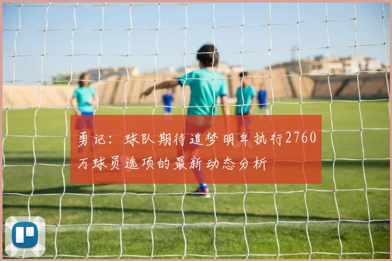 勇记：球队期待追梦明年执行2760万球员选项的最新动态分析