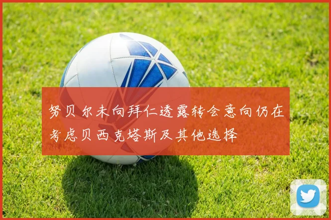 努贝尔未向拜仁透露转会意向仍在考虑贝西克塔斯及其他选择