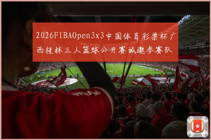 2026FIBAOpen3x3中国体育彩票杯广西桂林三人篮球公开赛诚邀参赛队伍报名