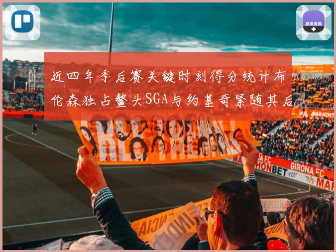 近四年季后赛关键时刻得分统计布伦森独占鳌头SGA与约基奇紧随其后