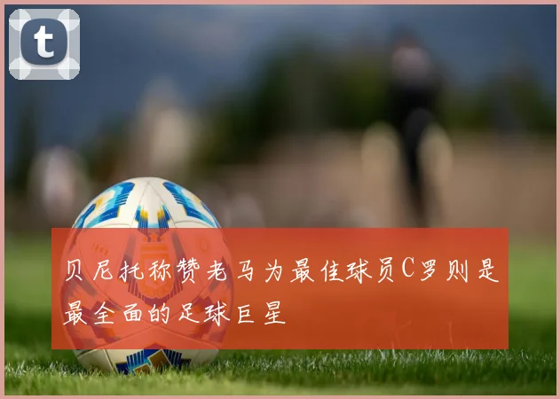 贝尼托称赞老马为最佳球员C罗则是最全面的足球巨星