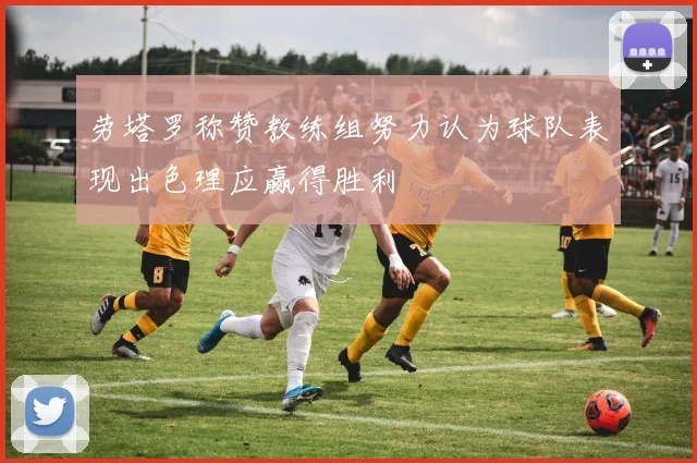 劳塔罗称赞教练组努力认为球队表现出色理应赢得胜利