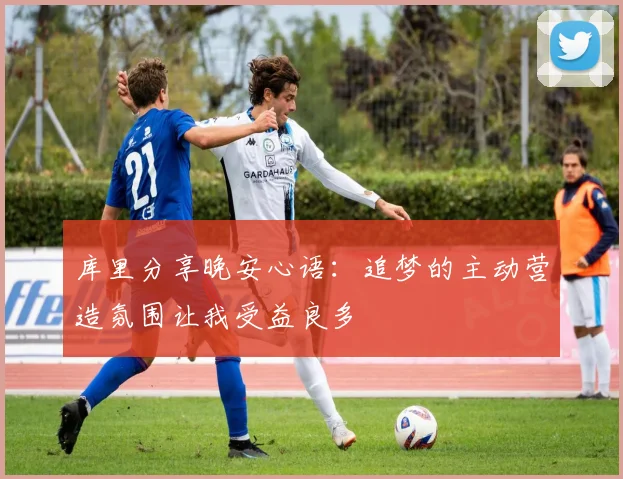 库里分享晚安心语：追梦的主动营造氛围让我受益良多