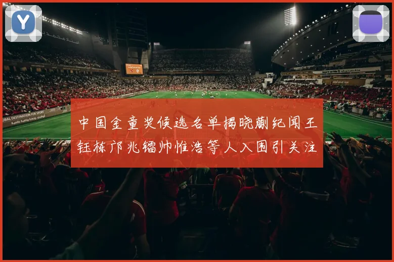 中国金童奖候选名单揭晓蒯纪闻王钰栋邝兆镭帅惟浩等人入围引关注