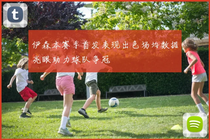 伊森本赛季首发表现出色场均数据亮眼助力球队争冠