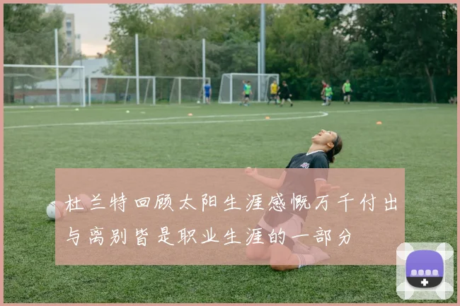 杜兰特回顾太阳生涯感慨万千付出与离别皆是职业生涯的一部分