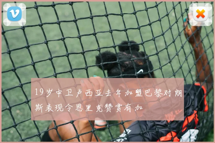 19岁中卫卢西亚去年加盟巴黎对朗斯表现令恩里克赞赏有加