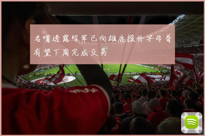 名嘴透露绿军已向雄鹿报价字母哥有望下周完成交易