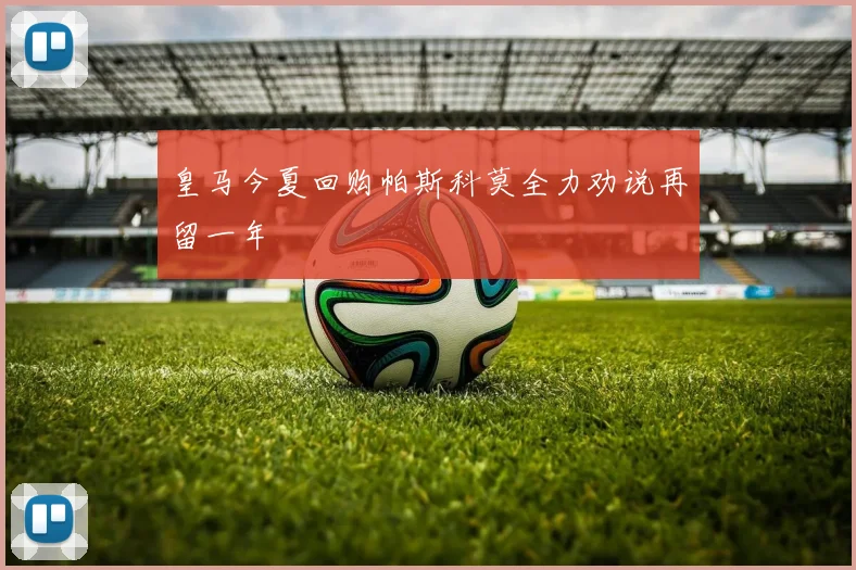皇马今夏回购帕斯科莫全力劝说再留一年