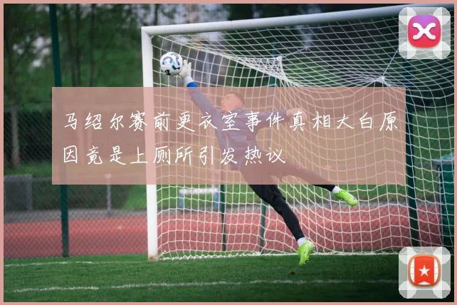 马绍尔赛前更衣室事件真相大白原因竟是上厕所引发热议