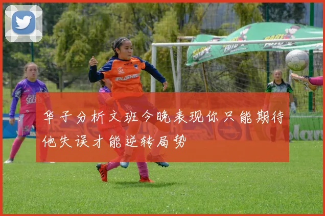 华子分析文班今晚表现你只能期待他失误才能逆转局势