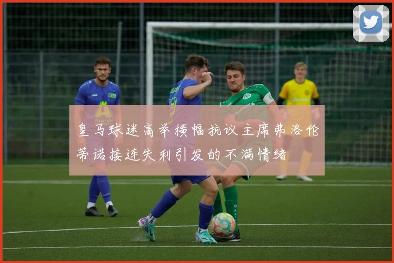皇马球迷高举横幅抗议主席弗洛伦蒂诺接连失利引发的不满情绪