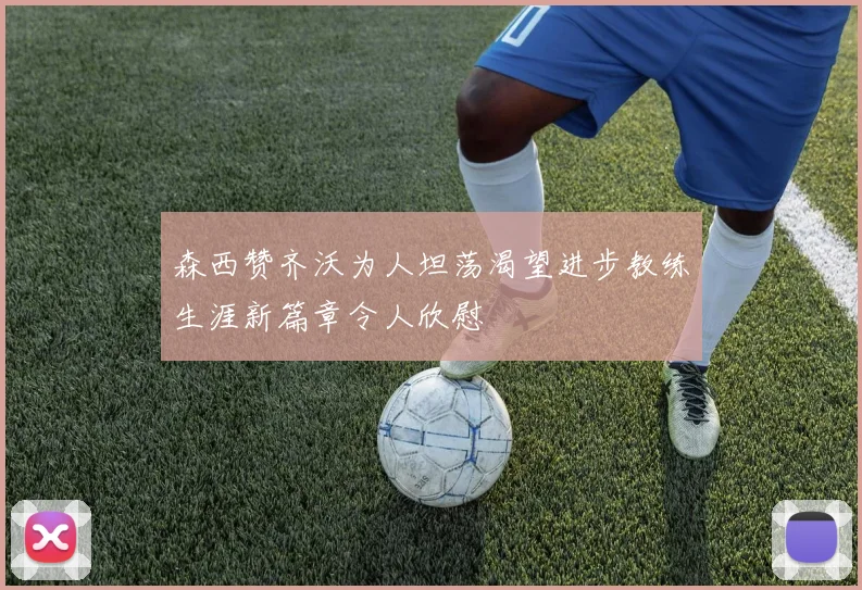 森西赞齐沃为人坦荡渴望进步教练生涯新篇章令人欣慰